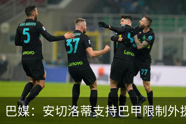 巴媒：安切洛蒂支持巴甲限制外援，希望延缓年轻天才过早留洋